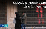عمان، استانبول را تکان داد؛ روز سرخ دلار و‌ طلا